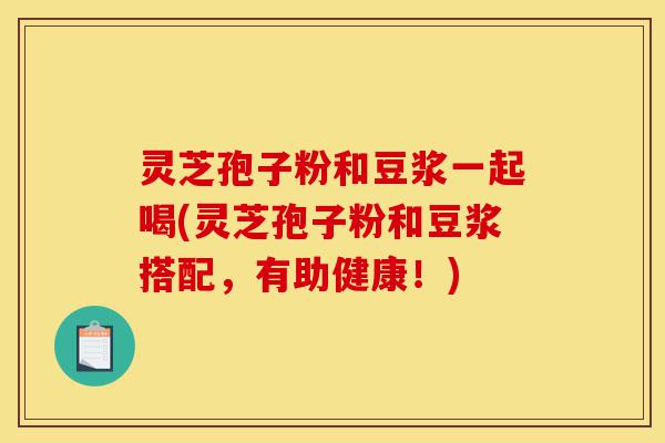 灵芝孢子粉和豆浆一起喝(灵芝孢子粉和豆浆搭配,有助健康!)-第1张图片-灵芝之家 灵芝孢子粉和豆浆一起喝(灵芝孢子粉和豆浆搭配,有助健康!)-第1张图片-灵芝之家