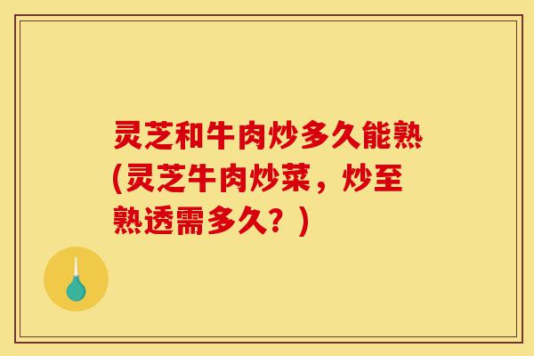 灵芝和牛肉炒多久能熟(灵芝牛肉炒菜,炒至熟透需多久?)-第1张图片-灵芝之家 灵芝和牛肉炒多久能熟(灵芝牛肉炒菜,炒至熟透需多久?)-第1张图片-灵芝之家