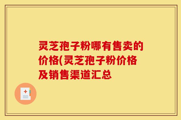 灵芝孢子粉哪有售卖的价格(灵芝孢子粉价格及销售渠道汇总-第1张图片-灵芝之家