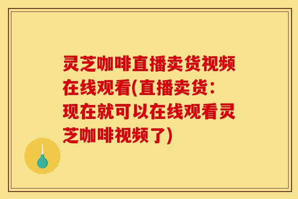 灵芝咖啡直播卖货视频在线观看(直播卖货:现在就可以在线观看灵芝咖啡视频了)-第1张图片-灵芝之家 灵芝咖啡直播卖货视频在线观看(直播卖货:现在就可以在线观看灵芝咖啡视频了)-第1张图片-灵芝之家