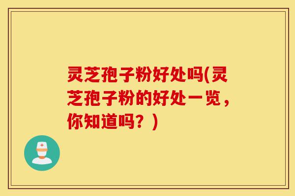 灵芝孢子粉好处吗(灵芝孢子粉的好处一览，你知道吗？)-第1张图片-灵芝之家