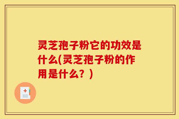 灵芝孢子粉它的功效是什么(灵芝孢子粉的作用是什么?)-第1张图片-灵芝之家 灵芝孢子粉它的功效是什么(灵芝孢子粉的作用是什么?)-第1张图片-灵芝之家