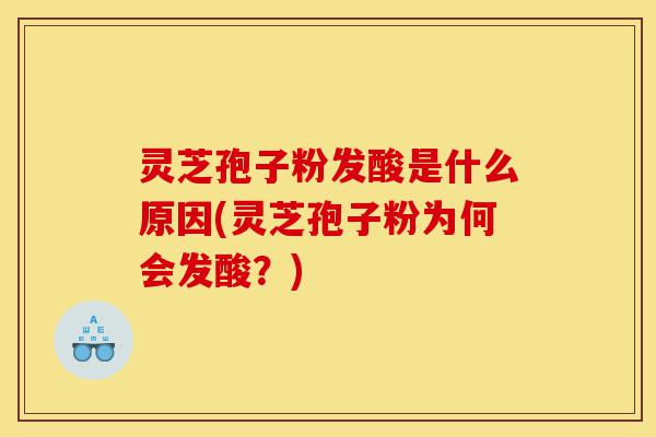 灵芝孢子粉发酸是什么原因(灵芝孢子粉为何会发酸?)-第1张图片-灵芝之家 灵芝孢子粉发酸是什么原因(灵芝孢子粉为何会发酸?)-第1张图片-灵芝之家