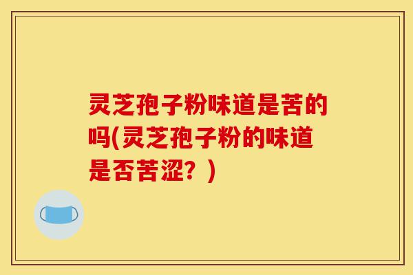 灵芝孢子粉味道是苦的吗(灵芝孢子粉的味道是否苦涩?)-第1张图片-灵芝之家 灵芝孢子粉味道是苦的吗(灵芝孢子粉的味道是否苦涩?)-第1张图片-灵芝之家