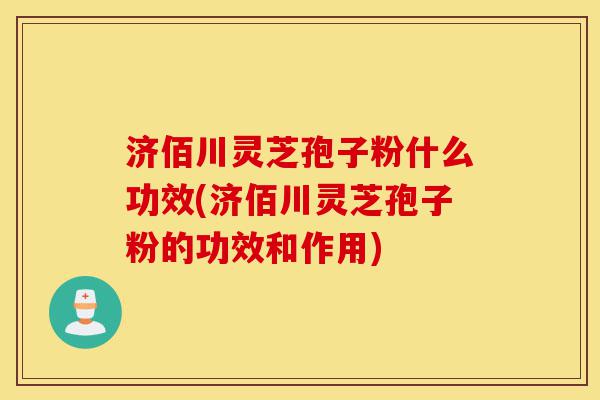 济佰川灵芝孢子粉什么功效(济佰川灵芝孢子粉的功效和作用)-第1张图片-灵芝之家 济佰川灵芝孢子粉什么功效(济佰川灵芝孢子粉的功效和作用)-第1张图片-灵芝之家