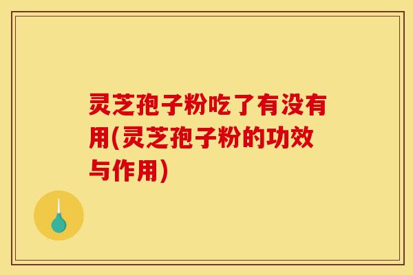 灵芝孢子粉吃了有没有用(灵芝孢子粉的功效与作用)-第1张图片-灵芝之家 灵芝孢子粉吃了有没有用(灵芝孢子粉的功效与作用)-第1张图片-灵芝之家