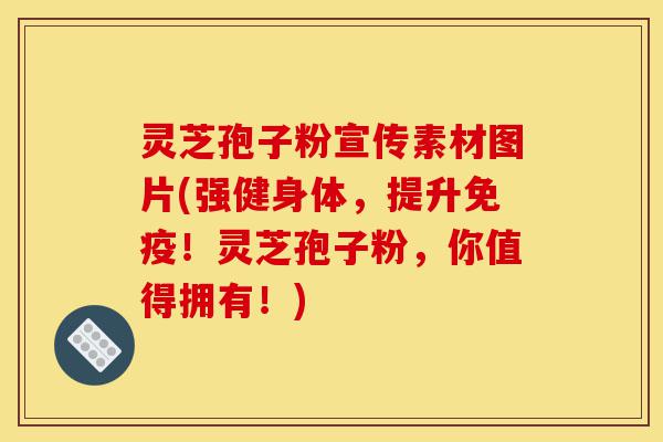 灵芝孢子粉宣传素材图片(强健身体，提升免疫！灵芝孢子粉，你值得拥有！)-第1张图片-灵芝之家