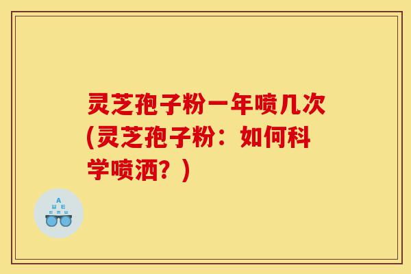 灵芝孢子粉一年喷几次(灵芝孢子粉:如何科学喷洒?)-第1张图片-灵芝之家 灵芝孢子粉一年喷几次(灵芝孢子粉:如何科学喷洒?)-第1张图片-灵芝之家