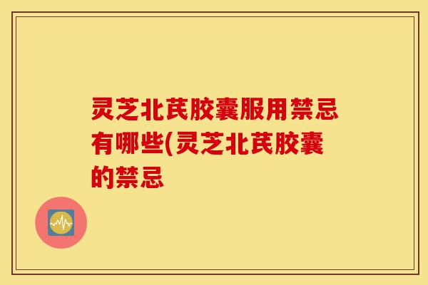 灵芝北芪胶囊服用禁忌有哪些(灵芝北芪胶囊的禁忌-第1张图片-灵芝之家