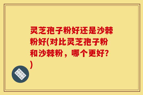 灵芝孢子粉好还是沙棘粉好(对比灵芝孢子粉和沙棘粉,哪个更好?)-第1张图片-灵芝之家 灵芝孢子粉好还是沙棘粉好(对比灵芝孢子粉和沙棘粉,哪个更好?)-第1张图片-灵芝之家