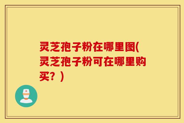 灵芝孢子粉在哪里图(灵芝孢子粉可在哪里购买?)-第1张图片-灵芝之家 灵芝孢子粉在哪里图(灵芝孢子粉可在哪里购买?)-第1张图片-灵芝之家
