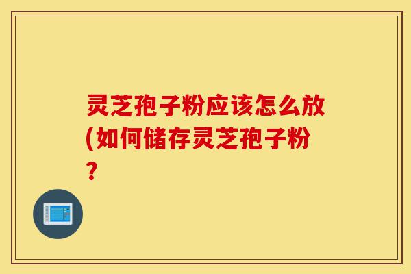 灵芝孢子粉应该怎么放(如何储存灵芝孢子粉?-第1张图片-灵芝之家 灵芝孢子粉应该怎么放(如何储存灵芝孢子粉?-第1张图片-灵芝之家