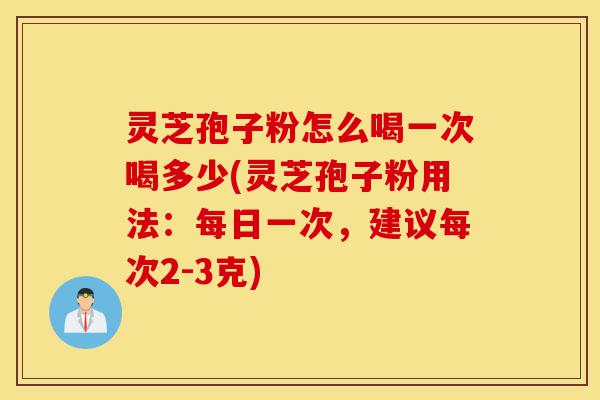 灵芝孢子粉怎么喝一次喝多少(灵芝孢子粉用法:每日一次,建议每次2-3克)-第1张图片-灵芝之家 灵芝孢子粉怎么喝一次喝多少(灵芝孢子粉用法:每日一次,建议每次2-3克)-第1张图片-灵芝之家