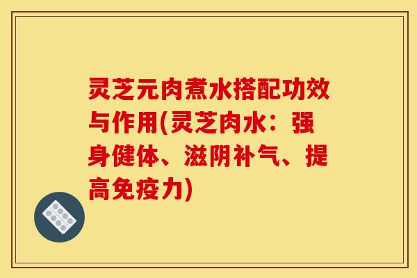 灵芝元肉煮水搭配功效与作用(灵芝肉水：强身健体、滋阴补气、提高免疫力)-第1张图片-灵芝之家