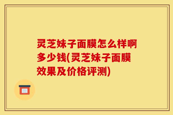 灵芝妹子面膜怎么样啊多少钱(灵芝妹子面膜效果及价格评测)-第1张图片-灵芝之家 灵芝妹子面膜怎么样啊多少钱(灵芝妹子面膜效果及价格评测)-第1张图片-灵芝之家