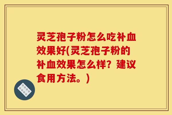 灵芝孢子粉怎么吃补血效果好(灵芝孢子粉的补血效果怎么样?建议食用方法。)-第1张图片-灵芝之家 灵芝孢子粉怎么吃补血效果好(灵芝孢子粉的补血效果怎么样?建议食用方法。)-第1张图片-灵芝之家