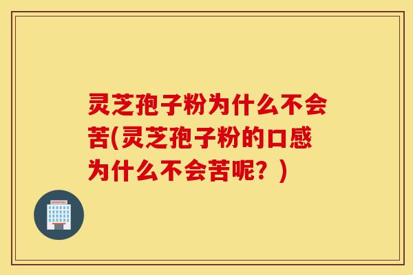 灵芝孢子粉为什么不会苦(灵芝孢子粉的口感为什么不会苦呢?)-第1张图片-灵芝之家 灵芝孢子粉为什么不会苦(灵芝孢子粉的口感为什么不会苦呢?)-第1张图片-灵芝之家