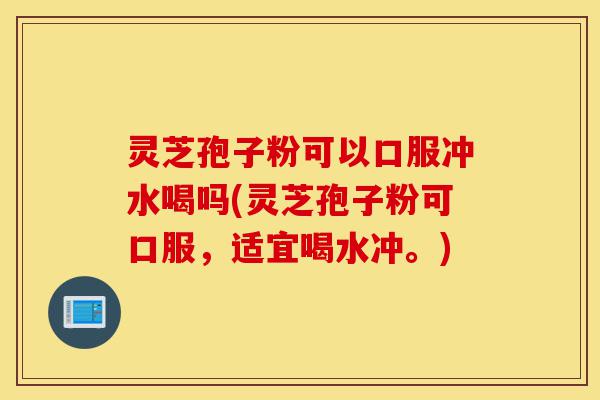 灵芝孢子粉可以口服冲水喝吗(灵芝孢子粉可口服，适宜喝水冲。)-第1张图片-灵芝之家