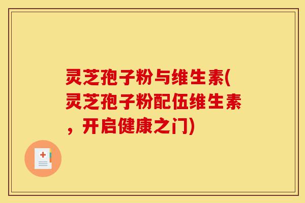灵芝孢子粉与维生素(灵芝孢子粉配伍维生素，开启健康之门)-第1张图片-灵芝之家