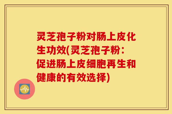 灵芝孢子粉对肠上皮化生功效(灵芝孢子粉：促进肠上皮细胞再生和健康的有效选择)-第1张图片-灵芝之家