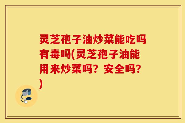 灵芝孢子油炒菜能吃吗有毒吗(灵芝孢子油能用来炒菜吗?安全吗?)-第1张图片-灵芝之家 灵芝孢子油炒菜能吃吗有毒吗(灵芝孢子油能用来炒菜吗?安全吗?)-第1张图片-灵芝之家