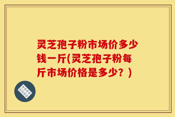灵芝孢子粉市场价多少钱一斤(灵芝孢子粉每斤市场价格是多少?)-第1张图片-灵芝之家 灵芝孢子粉市场价多少钱一斤(灵芝孢子粉每斤市场价格是多少?)-第1张图片-灵芝之家