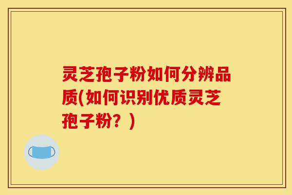 灵芝孢子粉如何分辨品质(如何识别优质灵芝孢子粉？)-第1张图片-灵芝之家
