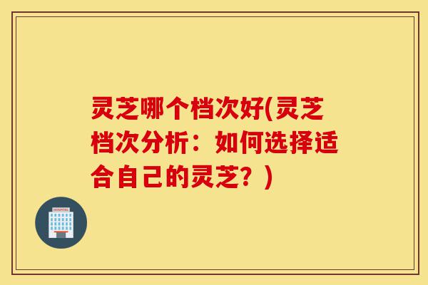 灵芝哪个档次好(灵芝档次分析:如何选择适合自己的灵芝?)-第1张图片-灵芝之家 灵芝哪个档次好(灵芝档次分析:如何选择适合自己的灵芝?)-第1张图片-灵芝之家