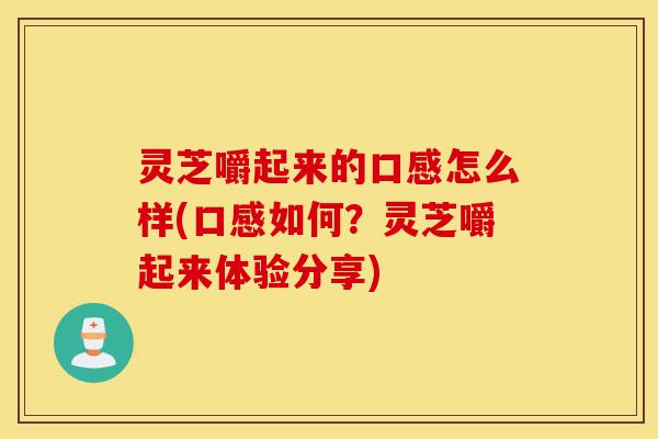 灵芝嚼起来的口感怎么样(口感如何？灵芝嚼起来体验分享)-第1张图片-灵芝之家