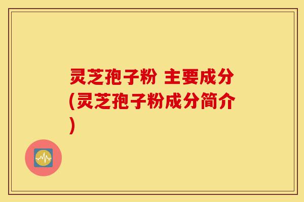 灵芝孢子粉 主要成分(灵芝孢子粉成分简介)-第1张图片-灵芝之家