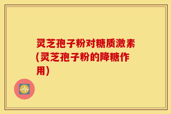灵芝孢子粉对糖质激素(灵芝孢子粉的降糖作用)-第1张图片-灵芝之家 灵芝孢子粉对糖质激素(灵芝孢子粉的降糖作用)-第1张图片-灵芝之家