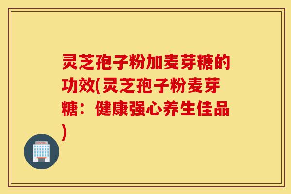 灵芝孢子粉加麦芽糖的功效(灵芝孢子粉麦芽糖:健康强心养生佳品)-第1张图片-灵芝之家 灵芝孢子粉加麦芽糖的功效(灵芝孢子粉麦芽糖:健康强心养生佳品)-第1张图片-灵芝之家