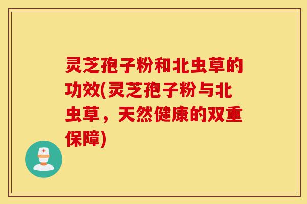 灵芝孢子粉和北虫草的功效(灵芝孢子粉与北虫草,天然健康的双重保障)-第1张图片-灵芝之家 灵芝孢子粉和北虫草的功效(灵芝孢子粉与北虫草,天然健康的双重保障)-第1张图片-灵芝之家