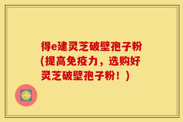 得e建灵芝破壁孢子粉(提高免疫力,选购好灵芝破壁孢子粉!)-第1张图片-灵芝之家 得e建灵芝破壁孢子粉(提高免疫力,选购好灵芝破壁孢子粉!)-第1张图片-灵芝之家