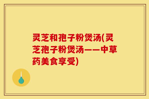 灵芝和孢子粉煲汤(灵芝孢子粉煲汤——中草药美食享受)-第1张图片-灵芝之家