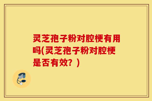 灵芝孢子粉对腔梗有用吗(灵芝孢子粉对腔梗是否有效?)-第1张图片-灵芝之家 灵芝孢子粉对腔梗有用吗(灵芝孢子粉对腔梗是否有效?)-第1张图片-灵芝之家