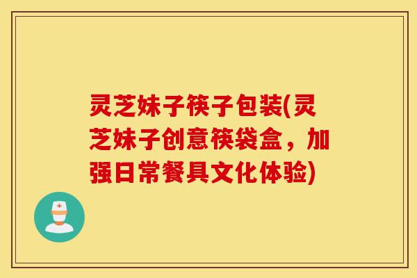 灵芝妹子筷子包装(灵芝妹子创意筷袋盒,加强日常餐具文化体验)-第1张图片-灵芝之家 灵芝妹子筷子包装(灵芝妹子创意筷袋盒,加强日常餐具文化体验)-第1张图片-灵芝之家