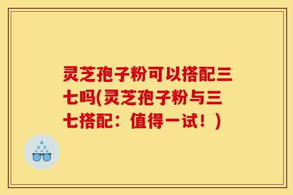灵芝孢子粉可以搭配三七吗(灵芝孢子粉与三七搭配:值得一试!)-第1张图片-灵芝之家 灵芝孢子粉可以搭配三七吗(灵芝孢子粉与三七搭配:值得一试!)-第1张图片-灵芝之家