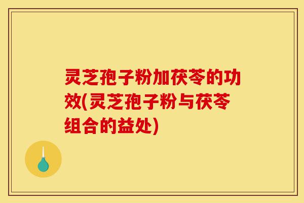 灵芝孢子粉加茯苓的功效(灵芝孢子粉与茯苓组合的益处)-第1张图片-灵芝之家 灵芝孢子粉加茯苓的功效(灵芝孢子粉与茯苓组合的益处)-第1张图片-灵芝之家