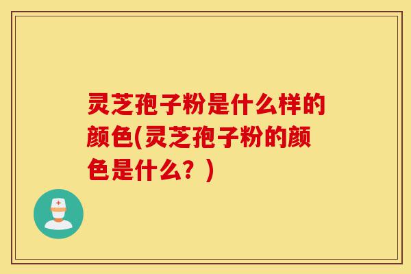 灵芝孢子粉是什么样的颜色(灵芝孢子粉的颜色是什么？)-第1张图片-灵芝之家