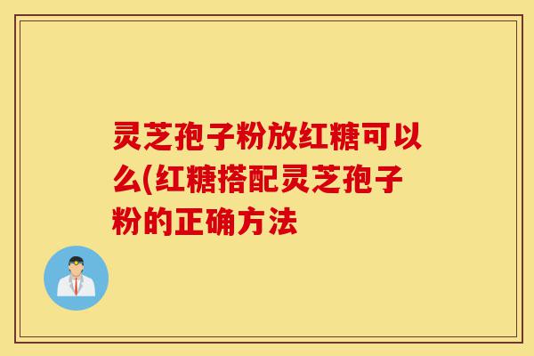 灵芝孢子粉放红糖可以么(红糖搭配灵芝孢子粉的正确方法-第1张图片-灵芝之家