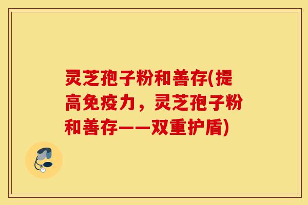 灵芝孢子粉和善存(提高免疫力,灵芝孢子粉和善存——双重护盾)-第1张图片-灵芝之家 灵芝孢子粉和善存(提高免疫力,灵芝孢子粉和善存——双重护盾)-第1张图片-灵芝之家