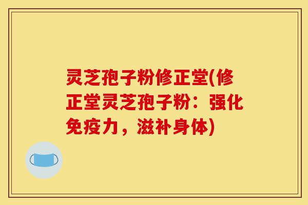 灵芝孢子粉修正堂(修正堂灵芝孢子粉:强化免疫力,滋补身体)-第1张图片-灵芝之家 灵芝孢子粉修正堂(修正堂灵芝孢子粉:强化免疫力,滋补身体)-第1张图片-灵芝之家