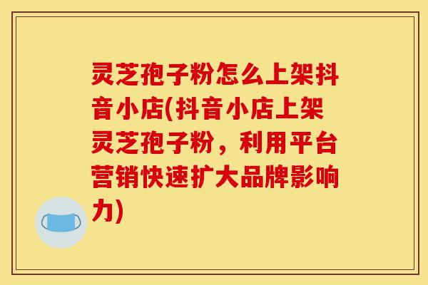 灵芝孢子粉怎么上架抖音小店(抖音小店上架灵芝孢子粉,利用平台营销快速扩大品牌影响力)-第1张图片-灵芝之家 灵芝孢子粉怎么上架抖音小店(抖音小店上架灵芝孢子粉,利用平台营销快速扩大品牌影响力)-第1张图片-灵芝之家