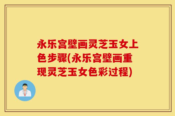 永乐宫壁画灵芝玉女上色步骤(永乐宫壁画重现灵芝玉女色彩过程)-第1张图片-灵芝之家
