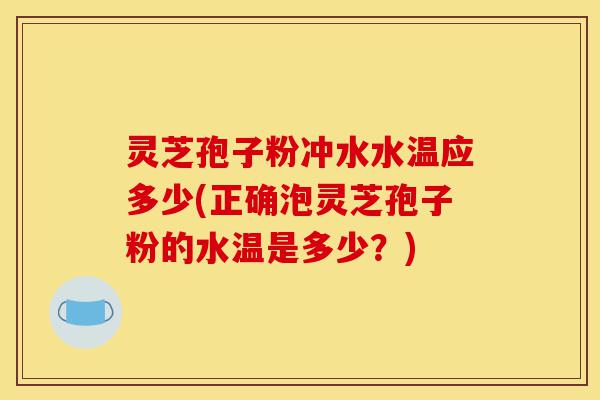 灵芝孢子粉冲水水温应多少(正确泡灵芝孢子粉的水温是多少?)-第1张图片-灵芝之家 灵芝孢子粉冲水水温应多少(正确泡灵芝孢子粉的水温是多少?)-第1张图片-灵芝之家