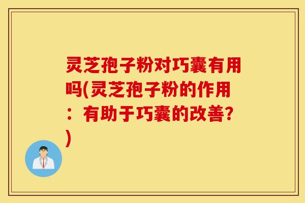 灵芝孢子粉对巧囊有用吗(灵芝孢子粉的作用:有助于巧囊的改善?)-第1张图片-灵芝之家 灵芝孢子粉对巧囊有用吗(灵芝孢子粉的作用:有助于巧囊的改善?)-第1张图片-灵芝之家