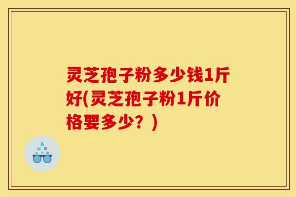 灵芝孢子粉多少钱1斤好(灵芝孢子粉1斤价格要多少?)-第1张图片-灵芝之家 灵芝孢子粉多少钱1斤好(灵芝孢子粉1斤价格要多少?)-第1张图片-灵芝之家