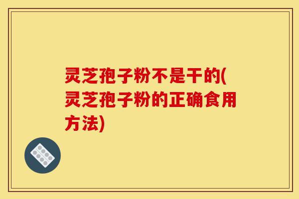 灵芝孢子粉不是干的(灵芝孢子粉的正确食用方法)-第1张图片-灵芝之家 灵芝孢子粉不是干的(灵芝孢子粉的正确食用方法)-第1张图片-灵芝之家