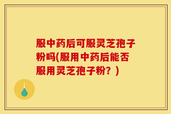 服中药后可服灵芝孢子粉吗(服用中药后能否服用灵芝孢子粉?)-第1张图片-灵芝之家 服中药后可服灵芝孢子粉吗(服用中药后能否服用灵芝孢子粉?)-第1张图片-灵芝之家